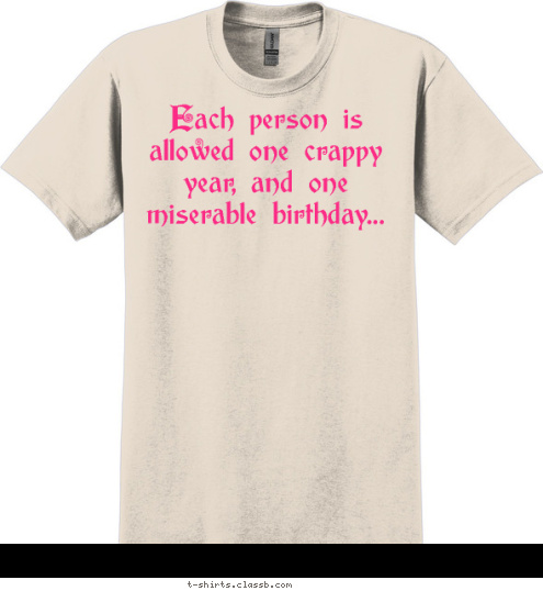 Your text here Each person is allowed one crappy year, and one miserable birthday... this one's 
MINE!! T-shirt Design Crappy year, miserable birthday