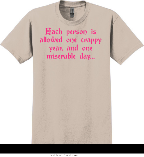 Each person is allowed one crappy year, and one miserable day... this one's 
MINE!! T-shirt Design Crappy Year, Misearable Day...