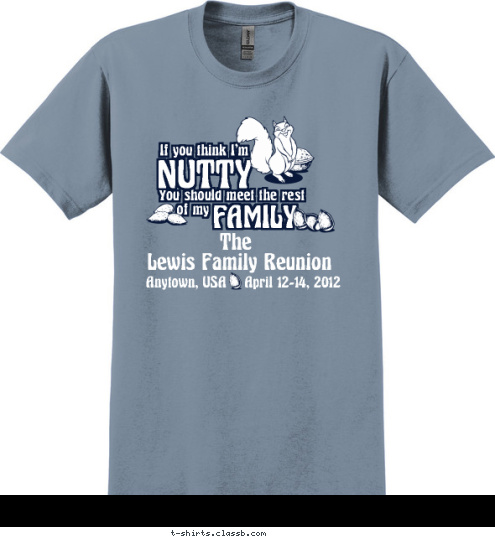 The Lewis Family Reunion Anytown, USA    April 12-14, 2012 If you think I'm
 NUTTY
 You should meet the rest
 of my
 FAMILY
 T-shirt Design 