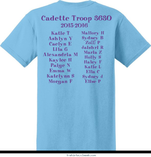 Mallory H
Sydney B
Zoë P 
Jaishri R
Maria Z
Holly S
Haley F
Katie L
Ella C
Sydney J
Elise P Katie T
Ashlyn Y
Caelyn E
Lila G
Alexandria M
Kaylee H
Paige N
Emma W
Katelynn S
Morgan F 2015-2016 Cadette Troop 3630 Cadette Troop 3630 T-shirt Design 