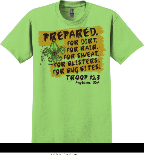 Anytown, USA TROOP 123 FOR DIRT.
FOR RAIN.
FOR SWEAT.
FOR BLISTERS.
FOR BUG BITES. PREPARED. Your text here! T-shirt Design 