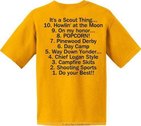 It's a Scout Thing...
10. Howlin' at the Moon
9. On my honor...
8. POPCORN!
7. Pinewood Derby
6. Day Camp
5. Way Down Yonder...
4. Chief Logan Style
3. Campfire Skits
2. Shooting Sports
1. Do your Best!! Anytown, USA PACK 123 CUB SCOUT T-shirt Design 