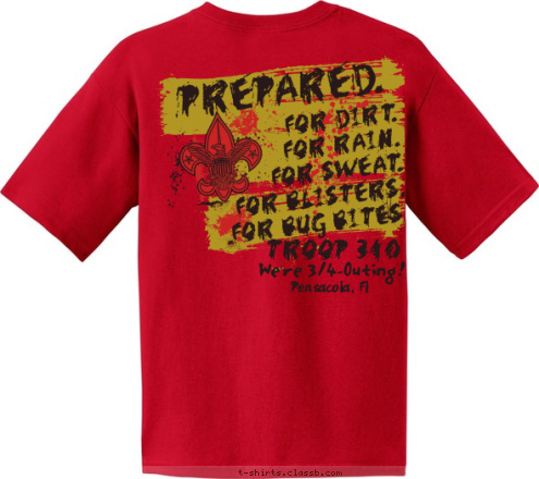 New Text We're 3/4-0uting!
 Pensacola, Fl TROOP 340 FOR DIRT.
FOR RAIN.
FOR SWEAT.
FOR BLISTERS.
FOR BUG BITES. PREPARED. Your text here! T-shirt Design 