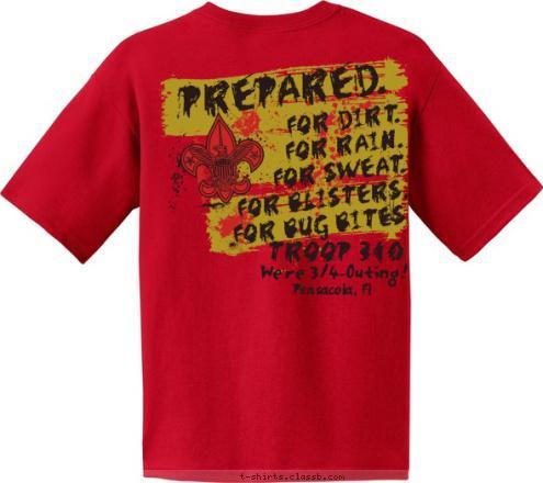 We're 3/4-0uting!
 Pensacola, Fl TROOP 340 FOR DIRT.
FOR RAIN.
FOR SWEAT.
FOR BLISTERS.
FOR BUG BITES. PREPARED. Your text here! T-shirt Design 