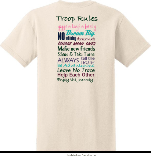 Enjoy the journey! courageous cadette Help Each Other girl scout troop 169 Leave No Trace be Adventurous TRUTH tell the ALWAYS Ignore mean ones Use nice words, Make new friends Share & Take Turns whining NO Dream Big
 giggle & laugh & be silly
  Troop Rules T-shirt Design 