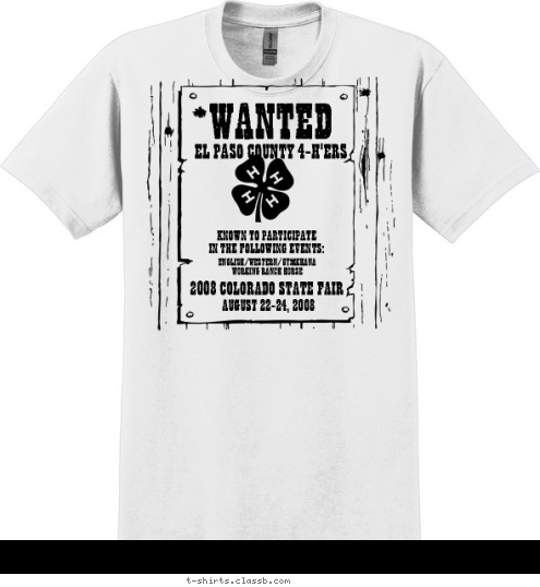 WANTED EL PASO COUNTY 4-H'ERS 2008 COLORADO STATE FAIR KNOWN TO PARTICIPATE
IN THE FOLLOWING EVENTS: ENGLISH/WESTERN/GYMKHANA
WORKING RANCH HORSE AUGUST 22-24, 2008  Your text here! T-shirt Design 