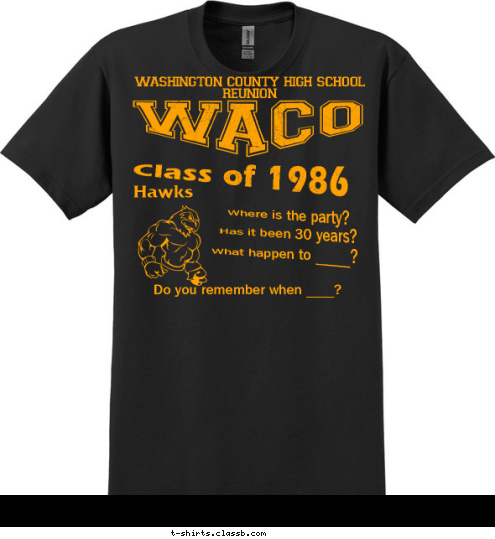 Mr.___________
Mrs. _________
To many names to name Some secrets are better kept quiet.
You promised not to tell.
Loose lips have sunken a many friendships
 What happen to ______? Can you remember 1996
I remembered the gig in 2006
Just glad to be here in 2016  Where is the party?  The Dawson
National Guard
The Carlyle
 Has it been 30 years?
 Do you remember when _____? Do you remember when ____? Where is the party? Has it been 30 years? What happen to _____? Hawks  Class of 1986 WACO  washington county high school reunion T-shirt Design 