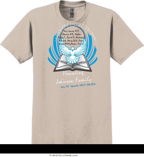   I'd Walk Right Up To Heaven & Bring You Home Again Honoring
 Johnson Family Honoring NEVER FORGOTTEN  Johnson Levi, Louise, M.C. 
Bonnie, A.D., Keshia
Curtis T., David P., Andrew Jr.
Edward, Henry Earl, Emma
James Willie,Aaron, Eric C. 2016 1926 Lena, MS   September 10th & 11th 2016 Honoring
 Johnson Family Honoring If Tears Could Build A Stairway & Memories A Lane Place
Picture
Here T-shirt Design 