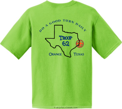 Orange       Texas FOR LIFE Troop 
62 TROOP DO A GOOD TURN DAILY Grand Rapids, MI To do my duty to God and my country
and to obey the Scout Law;
To help other people at all times;
To keep myself physically strong,
mentally awake and morally straight. T-shirt Design 