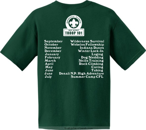 September             Wilderness Survival 
October                     Webelos Fellowship 
November                               Indiana Dunes 
December                            Winter Lock-In
January                                                       Luging 
February                                   Dog Sledding
March                                      Skills Training
April                                           Rock Climbing
May                                                                 Caving 
June                                                                Tubing
June           Denali N.P. High Adventure
July                                Summer Camp CFL Naperville, Illinois TROOP 101 T-shirt Design 