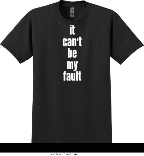 it
can't
be
my
fault T-shirt Design 