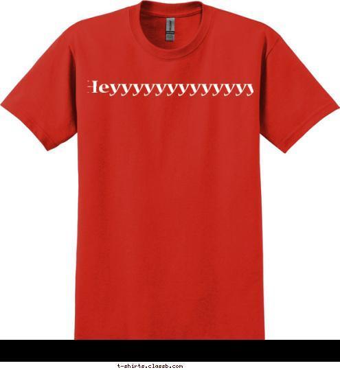 Heyyyyyyyyyyyyy! Hey! Hey! Hey! Heyyyyyyyyyyyyy! T-shirt Design hey shirt