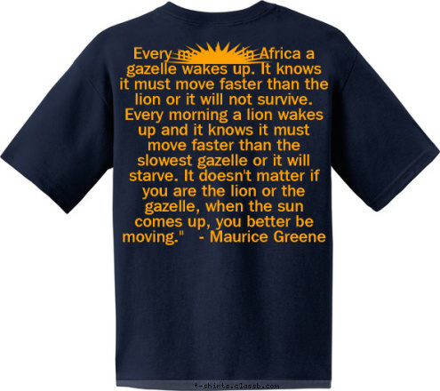 Every morning in Africa a gazelle wakes up. It knows it must move faster than the lion or it will not survive. Every morning a lion wakes up and it knows it must move faster than the slowest gazelle or it will starve. It doesn't matter if you are the lion or the gazelle, when the sun comes up, you better be moving.