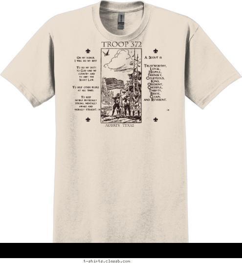 : ® ® Trustworthy,
Loyal,
Helpful,
Friendly,
Courteous,
Kind,
Obedient,
Cheerful,
Thrifty,
Brave,
Clean,
and Reverent. A Scout is To keep 
myself physically
strong, mentally
awake and 
morally straight. To help other people
at all times, To do my duty
to God and my
country and
to obey the
Scout Law, On my honor,
I will do my best Aubrey, Texas TROOP 372 T-shirt Design 