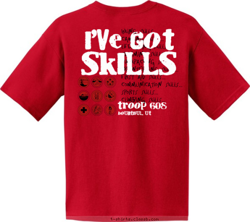 troop 123 I'VE GOT troop 608 SKILLS Hiking Skills...
Camping Skills...
Lifesaving Skills...
Swimming Skills...
Backpacking Skills...
Orienteering Skills...
First Aid Skills...
Communication Skills...
Sports Skills...
Climbing Skills... bountiful, ut bountiful, ut troop 608 T-shirt Design 