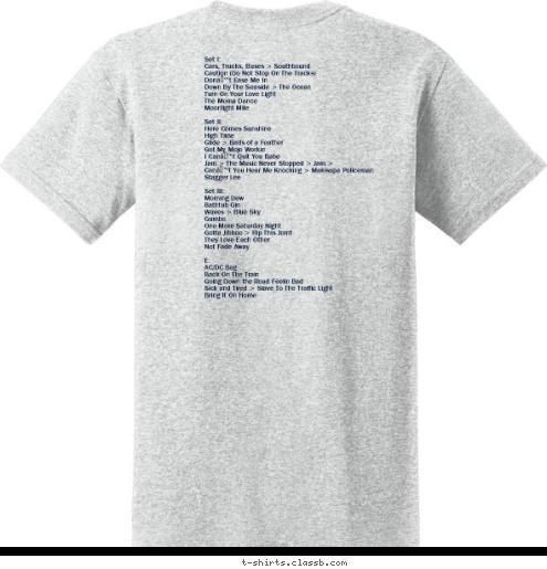 Set I:
Cars, Trucks, Buses > Southbound
Caution (Do Not Stop On The Tracks)
Don’t Ease Me In
Down By The Seaside > The Ocean
Turn On Your Love Light
The Moma Dance
Moonlight Mile

Set II:
Here Comes Sunshine
High Time
Glide > Birds of a Feather
Got My Mojo Workin
I Can’t Quit You Babe
Jam > The Music Never Stopped > Jam >
Can’t You Hear Me Knocking > Makisupa Policeman
Stagger Lee 

Set III:
Morning Dew
Bathtub Gin
Waves > Blue Sky
Gumbo
One More Saturday Night
Gotta Jibboo > Rip This Joint
They Love Each Other
Not Fade Away

E:
AC/DC Bag
Back On The Train
Going Down the Road Feelin Bad
Sick and Tired > Slave To The Traffic Light
Bring It On Home
 SMILING 10 20 TYBEE ISLAND, GA FAMILY KICKOFF T-shirt Design RussFest 2010 Shirts