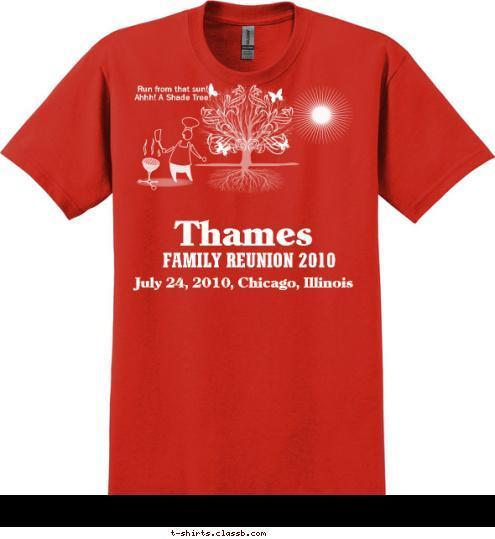 Harriet & Robert
Lula
Eunice
Jack
Wiley
Alma
Callie
Robert Jr.
Fred
William
Walter
Murphy Frances & George
William & Dorthy Payne
Franklin
Dora & Willie
Annie Simmon & Emma
Robert & Gennetta
Jennie
Harvey & Alma/Eular 2n
Newt & Drewcilla
Marshall & Ella
Mary & James
Ophelia & James
Charlie & Willie
Jeff & Callie
Frank & Denham  This Family Tree
 dates back to
1822 Jack (1822) and Rachael (1837) RUN FROM THAT SUN! GRILLING BIG
IN THE WINDY CITY Thames FAMILY REUNION 2010 Run from that sun!
Ahhh! A Shade Tree! July 24, 2010, Chicago, Illinois T-shirt Design 