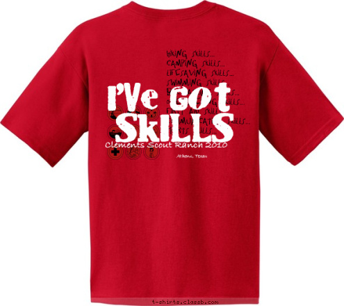 New Text New Text 51 I'VE GOT Athens, Texas Frisco, Texas Clements Scout Ranch 2010 SKILLS Hiking Skills...
Camping Skills...
Lifesaving Skills...
Swimming Skills...
Backpacking Skills...
Orienteering Skills...
First Aid Skills...
Communication Skills...
Sports Skills... T-shirt Design 