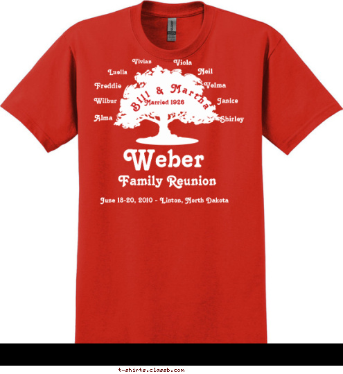 WE MAY NOT HAVE IT ALL TOGETHER......... BUT TOGETHER WE HAVE IT ALL Alex & Shirley Jahner
Shelly & Matt Courser
Dalton & Lucas
Patti & Brian Jacob
Brittney, Derek,
Tyler & Jade
Justin & Kelly 
Cole & Briar Harold & Janice Umber
Melissa & Bob Kramer
Lakin, McKenzie & Michael
Cindi & Gene Hughes
Nicki & Ray Serr
Zachary & Jessica Neil & Susie Weber
Ronnie
Alicia & Apryl
Shari & Troy Scherr
Tate & Teagan
Kelli & Shawn Burgad
Breanna & Bradyn
Amy & Mike Eberle
Faith & Luke Harlin & Velma Ohlhauser
Arlyn & Karen
Jesse
Carla & Ron Job
Cassie
Billy
Becky & Michael Kraft
Matthew, Ryan, 
Regan, McKenna & Halee
Stacey
Will Edwin & Luella Ohlhauser
Sandra & Nick Lawler
Bridget & Mark Belter
Nicholas
Melanie Jangula
Brooke
Michelle
Thomas & Chelsea
Paula & Les Balliet
Sonia & Ben Heidenreich
Jeff
Tammy Schuette Wilbur & Ann Weber
Michael & Diana
Christian & Luke
Bob & Marlys
Steven, Craig, 
Allison & Robin
Tim
Jeff & Laurie Doerr
Bryan & Sean
Mark & Carolyn Luella Ralph & Alma Kremer
Roger & Cathy
Jason & Corrin
Julia
Tim
Ralph & Renee
Rick & Lisa
Jocelyn
Fred
Randy & Kathy
Anne, Beth & David Shirley Arnold & Vi Ohlhauser
Vicki & Jim Malard
Monique & Curt Christiansen
Tucker, Sawyer & Larkin, 
Alicia
Trevor
Josh & Renae 
Kaitlyn & Jenna
Jessica & Eric Schmitcke
Nickoli
Timmie
Steven
David
Sunnie Lewis
Kristi
Billie Jo  Janice Married 1926 Velma Neil Viola Vivian  Freddie Wilbur Alma Bill & Martha June 18-20, 2010 - Linton, North Dakota Family Reunion Weber T-shirt Design 