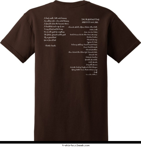     A brief candle; both ends burning
    An endless mile; a bus wheel turning
    A friend to share the lonesome times
    A handshake and a sip of wine
    So say it loud and let it ring
    We are all a part of everything
    The future, present and the past
    Fly on proud bird
    You're free at last.

     - Charlie Daniels     A brief candle; both ends burning
    An endless mile; a bus wheel turning
    A friend to share the lonesome times
    A handshake and a sip of wine
    So say it loud and let it ring
    We are all a part of everything
    The future, present and the past
    Fly on proud bird
    You're free at last.

     - Charlie Daniels THE IB GRADUATING 
BIRDS OF 2008 ARE:      A brief candle; both ends burning
    An endless mile; a bus wheel turning
    A friend to share the lonesome times
    A handshake and a sip of wine
    So say it loud and let it ring
    We are all a part of everything
    The future, present and the past
    Fly on proud bird
    You're free at last.

     - Charlie Daniels Alexandre Mballa Alfonce Chitate Allan Okello Andrea Hult
Anica Lin Ann Diskin
Banele Wasswa Bei Bei Zhou Bruno Massinga
Charlene Ducheix
Chiunde Mwanza
Cyprien Di Costa
Dalumuzi Mhlanga Daniel Omondi Dianne Fraser Donald Rusimbi
Eduardo Mondlane
Ehua Adande Elin Felicia Kyrk Fernando Rocha Fernando Soto
Fortunate Simelane
Gcinikile Mavimbela
Hakili Masebu
Hangaëlle Mucuiu
Henriette Fossberg Dagfinrod Hlule Shongwe Ifedayo Bethel-Sears Ilundi Adriano Jaap Ruoff
Jacqueline Killenga
Jeffrey Nyoni Joanna Sahlberg Johane Simelane Juliana Biterabeho Katherina Pauli Kevin Wathome
Kyla Girdwood
Makhosonkhe Nsibandze
Manqoba Shabangu
Marietta Angeli
Matthew Rugamba Maya Beckles Megan Mountjoy
Michal Shaham Moraa Stump Muntanga Muhyila
Mwegelo Kapinga Navid Chowdhury Ndumisio Dlamini Nicolas Namburete Nikita Kotecha Nitin Sood
Njabulo Mndzebele
Njoroge Mutahi Nomoya Hall Oliver De Quadros
Paula Zijp Phila Sifundza Phillippa Shellard Qiniso Dlamini Rachel Mueller
Rafael Kennedy Raisa Ramalho Reitumetse Pulumo Ricardo Kabila
Robin Bartolini
Sakhile Ndzinisa Sara Hooker Seile Alemayehu
Sharon Ramarini Shirley Fidalis
Sigrunn Solbakk Sini Ollila Stefan Rozwadowski Stephen Nodder Tania Maj Vanimal Roden Taras Dlamini Tashnika Stewart Tendai Dodia
Tengetile Mhlanga
Teresa Phiri Thando Dlamini Thokozani Manda Toshan Patil Victor Kyando Living, Laughing, Loving 2008 WATERFORD KAMHLABA UWCSA T-shirt Design 