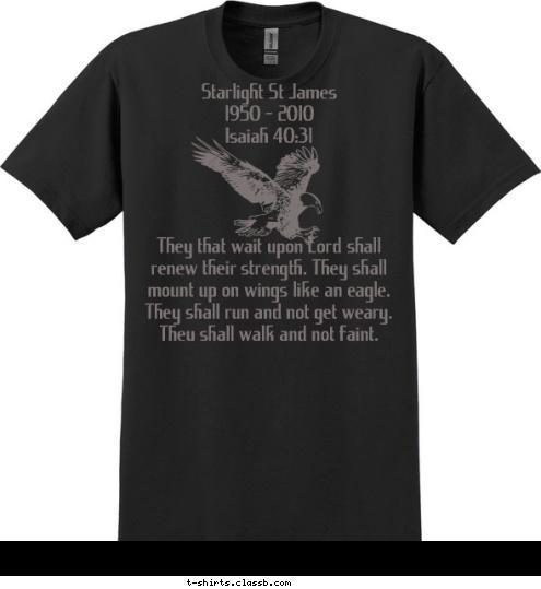 Family Reunion Eagle River, WI EAGLE EAGLE EAGLE Starlight St James
1950 - 2010
Isaiah 40:31




They that wait upon Lord shall renew their strength. They shall mount up on wings like an eagle.  They shall run and not get weary.  They shall walk and not faint. T-shirt Design 