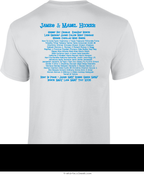 Oakland California Rest In Peace - Jackie 1981* Ronnie Green 1989*
Buntie 1992* Leon 1995* Toot 2008 Xion Ty-Licia Tyjon Tuanisha-1 Trece Treasure TiShonda Tisha 
Timothy Timar Tatiana Tamia Takia Smockah Smith III 
Shominic Shimar Shiceau Shawn Shawn Shatoya 
Saliyah Ronnie Jr. Roman-2 Robert Rickey-4 Regg 
RayRay-1 Promise Poodah Phyness Nita Butler Nay-Nay 
Najae Mya Mikela Mee-Mee Mario Malik 
Maki Lorenzo Leon Jr.Leon Lela Leandro 
LaKisha-3 Khatari Kiara Keyvan Kevin Keveon 
Ken’nia Kendra Katryna Kamonte’ Justin June Bug J.R.
Jehnessa Jayla Jasmine Jamil Jamie Jameelah 
Jameelah Jamario Ja’Taya J’San Isis Heavy Fu-Fu Eric Emoni 
Donte-4 Dino-1 Destiney DeJuan Déjà Deija Deandre 
Dariana Dariae DaQuan Danielle-2 Danae Damon Jr. 
Damon Damion Dale Curtis III Christina Cherish Cassie-1 
Bre Boopie Armoni Anthony Amire Amir-3 Amar 
Alonzo Alonso-2 Alfonso-2 Aiden Acktup Aalayyah
Terrell & Telicia Shinny Fat Charlie  EarlRay Buntie 
Leon Gregory Jackie Calvin Neicy Deborah
 Shakir Cadillac Mike Fisher James & Mabel Hooker HELLO!
My Name Is:


 the

 @ Our 2010 Family Reunion


 Hookers

 Meet


 T-shirt Design 