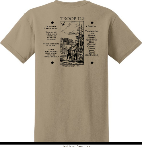 WAUKESHA, WI : TROOP 122 ® ® Trustworthy,
Loyal,
Helpful,
Friendly,
Courteous,
Kind,
Obedient,
Cheerful,
Thrifty,
Brave,
Clean,
and Reverent. A Scout is To keep 
myself physically
strong, mentally
awake and 
morally straight. To help other people
at all times, To do my duty
to God and my
country and
to obey the
Scout Law, On my honor,
I will do my best WAUKESHA, WI TROOP 122 T-shirt Design Front logo w/cool back art: scout oath & law