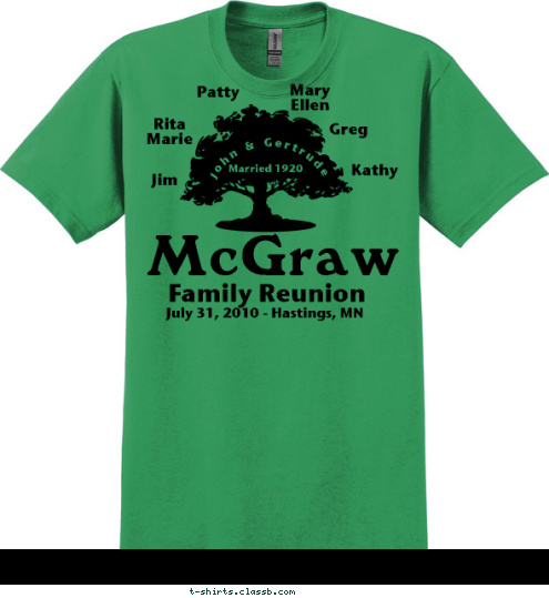 Mary Ellen Rita Name Name Mary
Ellen Rita
Marie Greg Married 1920 Kathy Patty Jim John & Gertrude July 31, 2010 - Hastings, MN Family Reunion McGraw T-shirt Design 