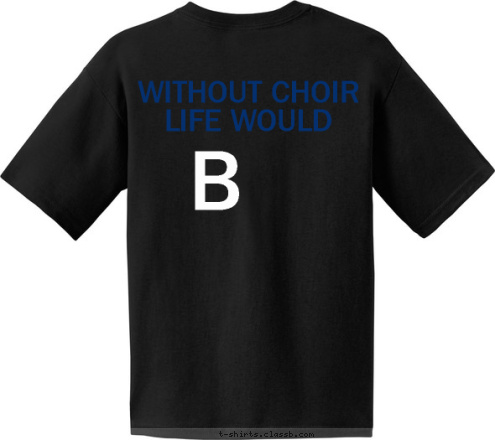 B WITHOUT CHOIR LIFE WOULD
 CHOIR 10-11 RICHLAND HIGH SCHOOL T-shirt Design 