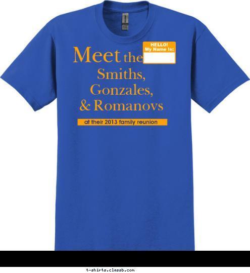 the Leads the way HELLO!
My Name Is:


 April 24 & 25, 2011 at their 2013 family reunion


 Smith, Gonzales, Romanov Reunion Smiths, 
Gonzales, 
& Romanovs


 Meet


 T-shirt Design 