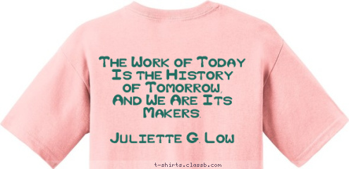 The Work of Today
   Is the History 
  of Tomorrow, 
And We Are Its Makers.

    Juliette G. Low TROOP 137 Girl Scouts T-shirt Design 