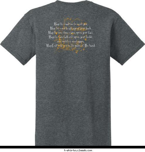 May the road rise to meet you.
May the wind be always at your back.
May the sun shine warm upon your face.
May the rain fall soft upon your fields, 
and until we meet again, 
May God hold you in the palm of His hand. Fulton 
High School Chamber Singers T-shirt Design 