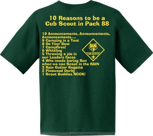 10 Announcements, Announcements, 
     Announcements....
9 Camping in a Tent
8 Do Your Best
7 Campfires!
6 Whittling
5 Throwing a pie in 
our Leaders faces
4 Who needs boring Sun 
when we can Scout in the RAIN
3 Rain Gutter Regatta
2 Pinewood Derby
1 Scout Buddies ROCK! 10 Reasons to be a 
Cub Scout in Pack 88 Pack 88 ~ LeClaire, IA Do A Good Turn Daily T-shirt Design 