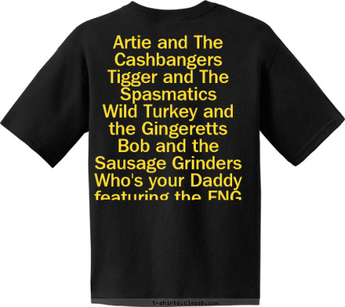 New Text Artie and The Cashbangers
Tigger and The Spasmatics
Wild Turkey and the Gingeretts
Bob and the Sausage Grinders
Who's your Daddy featuring the FNG
Flip this House
Miss Mufasa and the Frizz Tones
Kommander K and the 