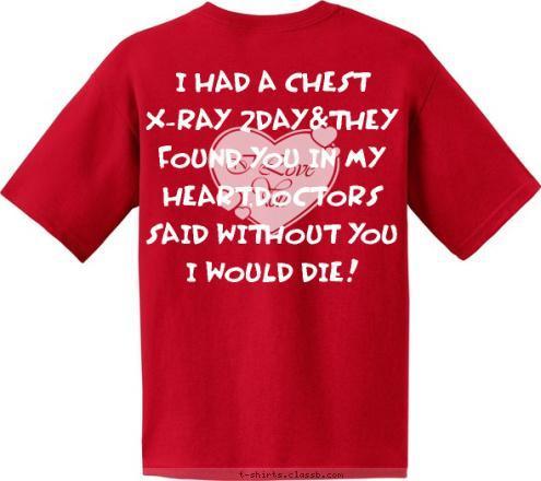 Your text here I HAD A CHEST X-RAY 2DAY&THEY FOUND YOU IN MY HEART,DOCTORS SAID WITHOUT YOU I WOULD DIE! New Text T-shirt Design 