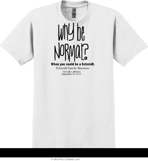 New Text Norwalk, California
September 18, 2011 Schmidt Family Reunion When you could be a Schmidt. Why be
Normal? T-shirt Design 