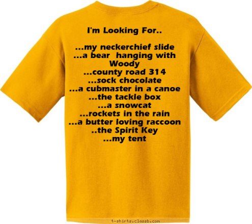 I'm Looking For..

...my neckerchief slide
...a bear  hanging with Woody
...county road 314
...sock chocolate
...a cubmaster in a canoe
...the tackle box
...a snowcat
...rockets in the rain
...a butter loving raccoon
..the Spirit Key
...my tent

 Pack 325 Aztec, NM. USA T-shirt Design 