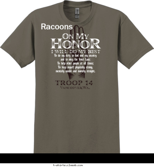 TROOP 14 Racoons Vancouver,Wa. To do my duty to God and my country
and to obey the Scout Law;
To help other people at all times;
To keep myself physically strong,
mentally awake and morally straight. T-shirt Design 