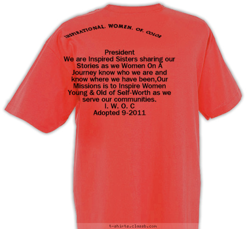 Inspirational. Women. Of. Color


 President
We are Inspired Sisters sharing our Stories as we Women On A Journey know who we are and know where we have been,Our Missions is to Inspire Women Young & Old of Self-Worth as we serve our communities.  
I. W. O. C 
Adopted 9-2011
  LADY 
OPAQUE T-shirt Design 