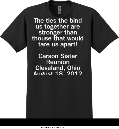 The ties the bind us together are stronger than thouse that would tare us apart!

Carson Sister Reunion
  Cleveland, Ohio
  August 18, 2012  T-shirt Design 