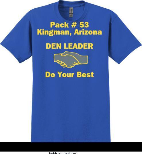 

Den Leader Pack # 53 New Text New Text New Text LAW OF THE PACK


The Cub Scout follows Akela
The Cub Scout helps the pack go
The pack helps the Cub Scout grow
The Cub Scout gives good will. Pack # 53
Kingman, Arizona

DEN LEADER



Do Your Best T-shirt Design 