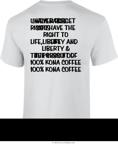 New Text NEVER FORGET 
YOU HAVE THE RIGHT TO
LIFE
LIBERTY &
THE PURSUIT OF
100% KONA COFFEE MAKALAPUA FARM
CAPTAIN COOK, HAWAII  MAKALAPUA FARM
CAPTAIN COOK, HAWAII

 UNALIENABLE RIGHTS

LIFE,LIBERTY AND

THE PURSUIT OF

100% KONA COFFEE
 Your text here! T-shirt Design 