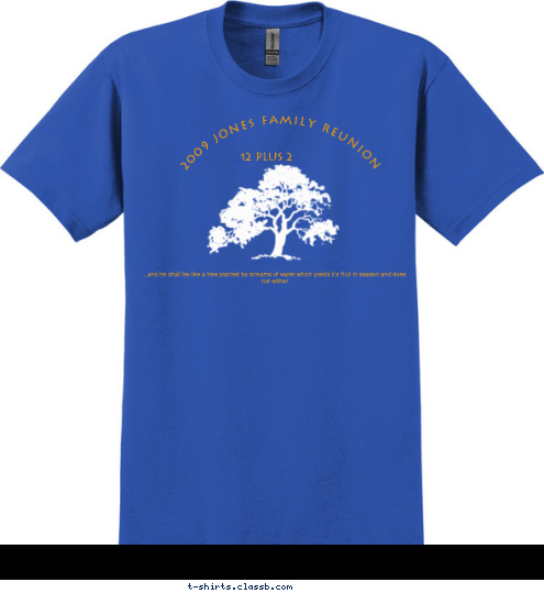 New Text New Text New Text New Text New Text 12 plus 2 Why be NORMAL, when you can be a Jones?! ..and he shall be like a tree planted by streams of water,which yields it's fruit in season and does not wither 2009 Jones Family Reunion T-shirt Design 