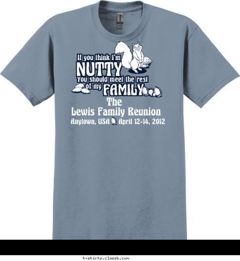 The Lewis Family Reunion Anytown, USA    April 12-14, 2012 If you think I'm
 NUTTY
 You should meet the rest
 of my
 FAMILY
 T-shirt Design 