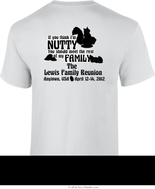 Your text here! The Lewis Family Reunion Anytown, USA    April 12-14, 2012 If you think I'm
 NUTTY
 You should meet the rest
 of my
 FAMILY
 T-shirt Design 