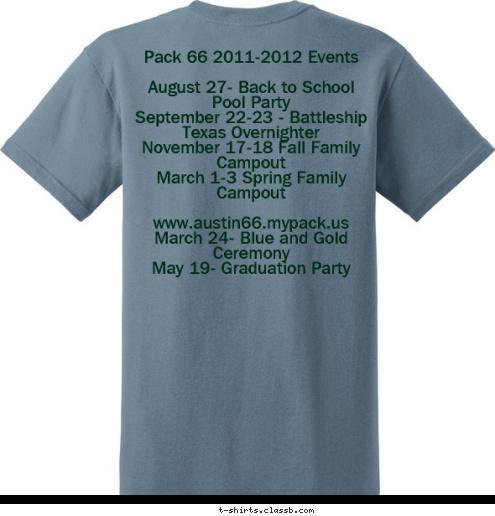 Pack 66 2011-2012 Events

August 27- Back to School Pool Party
September 22-23 - Battleship Texas Overnighter
November 17-18 Fall Family Campout
March 1-3 Spring Family Campout

www.austin66.mypack.us
March 24- Blue and Gold Ceremony
May 19- Graduation Party PACK 66 AUSTIN, TEXAS EST. 1998 T-shirt Design 