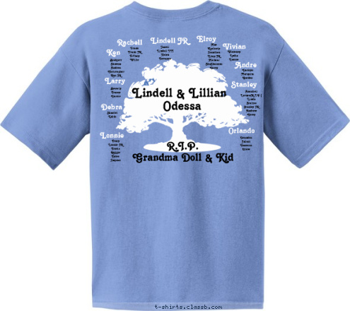 R.I.P.
Grandma Doll & Kid Hunt Odessa September 7-9, 2012  Lindell & Lillian Tracy
Lonnie JR
Travis
Reggie
Tyree
Jaquan Mae
Kimberly
Jonathen
Elroy JR
Micheal
ShaShaunna
Corey Janell
Lindell III 
Helen
Terrance Deandra
Jabari
Vanessa
Drew Carloyn
Marquita
Gorden Bridgett
Shawna
Andrea
Christopher
Ken JR Frank
Frank JR
Tiffany
Willie Waveney
Lydia
Eunice Annabell
Latoya(R.I.P.)
Linda
Stalina
Stanley JR
Andrew
Corey Shantel
Edith Beverly
Tracey
Cassie Vivian Orlando Andre Ken Elroy Stanley Rachell Larry Lindell JR Debra Lonnie Lindell & Lillian T-shirt Design 