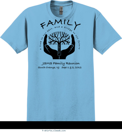 JSMS Family Reunion South Orange, NJ   Sept 1 & 2, 2012 2
0
1
2 FAMILY  a link to our past, and a bridge to our future T-shirt Design 