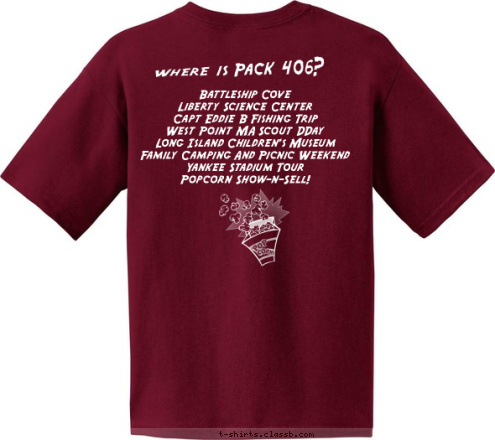 Where is Pack 406? 
Battleship Cove
Liberty Science Center
Capt Eddie B Fishing Trip
West Point MA Scout DDay
Long Island Children's Museum
Family Camping And Picnic Weekend
Yankee Stadium Tour
Popcorn Show-n-Sell! PACK 406 South Huntington
New York
 T-shirt Design 