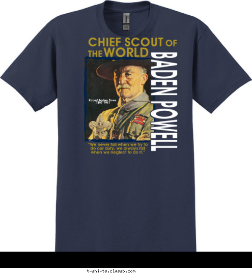 CHIEF SCOUT Your text here! Robert Baden Powell
1857-1941 “We never fail when we try to 
do our duty, we always fail 
when we neglect to do it.” T-shirt Design SP4332